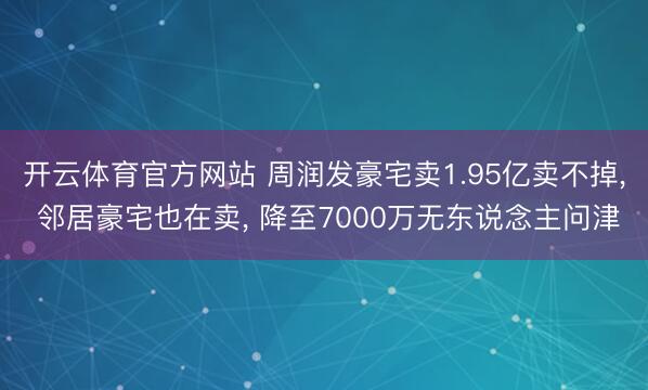 开云体育官方网站 周润发豪宅卖1.95亿卖不掉， 邻居豪宅也在卖， 降至7000万无东说念主问津