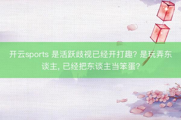 开云sports 是活跃歧视已经开打趣? 是玩弄东谈主， 已经把东谈主当笨蛋?