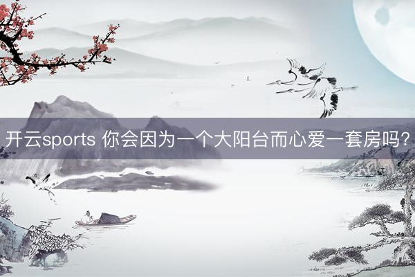 开云sports 你会因为一个大阳台而心爱一套房吗?