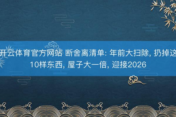 开云体育官方网站 断舍离清单: 年前大扫除， 扔掉这10样东西， 屋子大一倍， 迎接2026