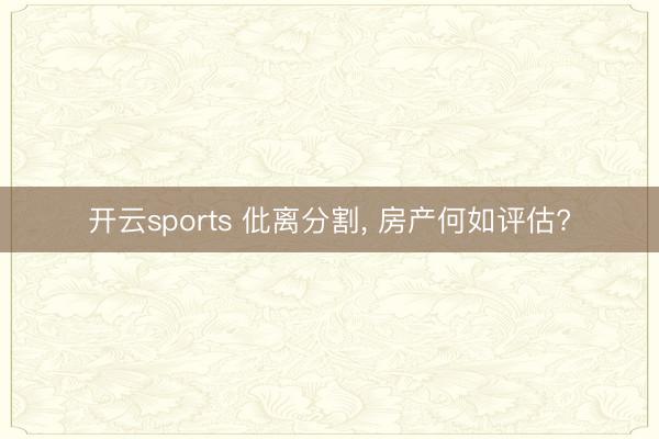 开云sports 仳离分割， 房产何如评估?