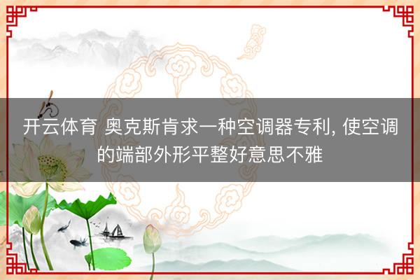开云体育 奥克斯肯求一种空调器专利， 使空调的端部外形平整好意思不雅