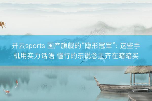 开云sports 国产旗舰的“隐形冠军”: 这些手机用实力话语 懂行的东说念主齐在暗暗买