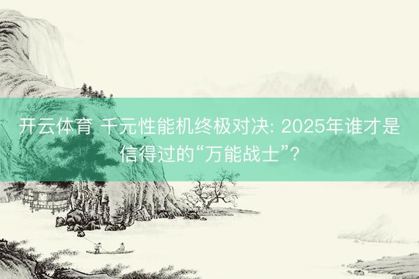 开云体育 千元性能机终极对决: 2025年谁才是信得过的“万能战士”?
