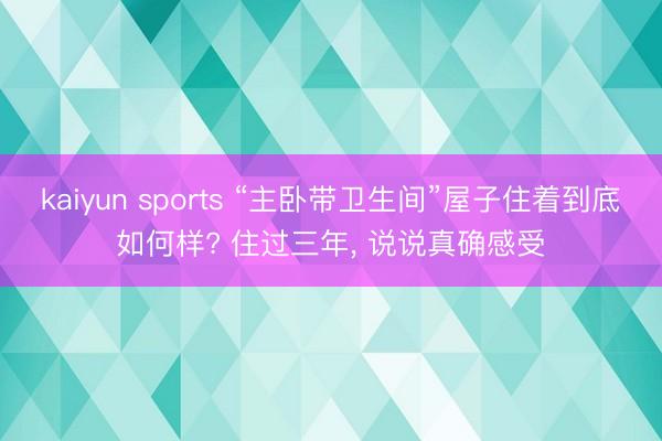 kaiyun sports “主卧带卫生间”屋子住着到底如何样? 住过三年, 说说真确感受
