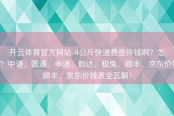 开云体育官方网站 4公斤快递费些许钱啊？怎么寄最低廉？中通、圆通、申通、韵达、极兔、顺丰、京东价钱表全瓦解！