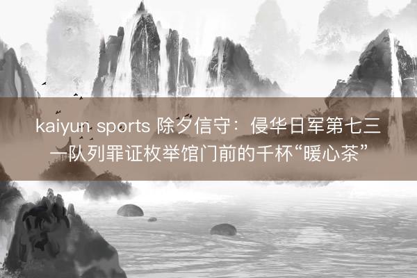kaiyun sports 除夕信守：侵华日军第七三一队列罪证枚举馆门前的千杯“暖心茶”