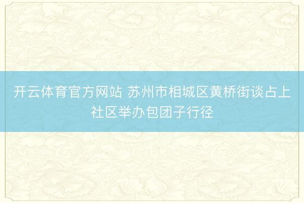 开云体育官方网站 苏州市相城区黄桥街谈占上社区举办包团子行径