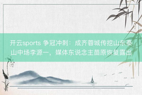 开云sports 争冠冲刺：成齐蓉城传挖山东泰山中场李源一，媒体东说念主苗原恢复露出