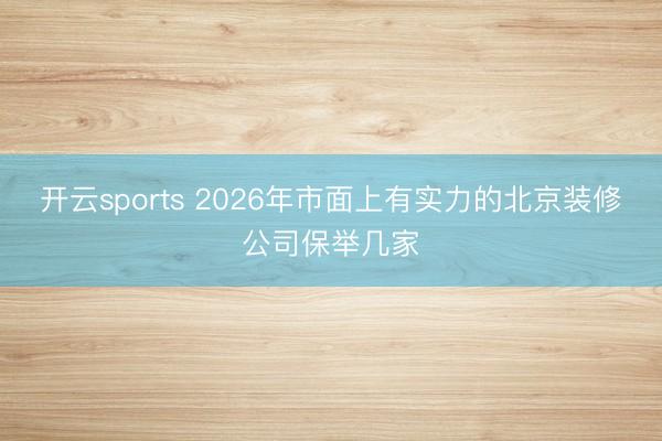 开云sports 2026年市面上有实力的北京装修公司保举几家