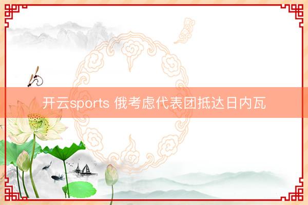 开云sports 俄考虑代表团抵达日内瓦