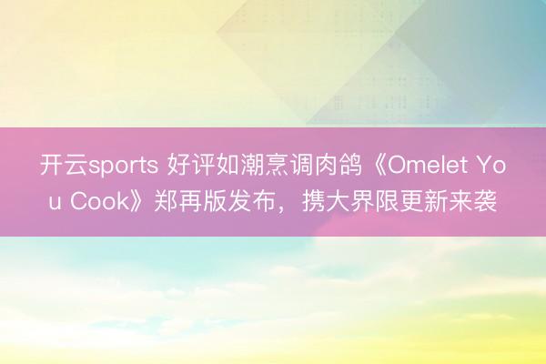 开云sports 好评如潮烹调肉鸽《Omelet You Cook》郑再版发布，携大界限更新来袭