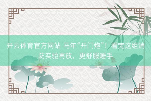 开云体育官方网站 马年“开门炮”！看完这组消防实验再放，更舒服唾手