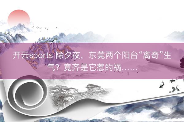 开云sports 除夕夜，东莞两个阳台“离奇”生气？竟齐是它惹的祸……