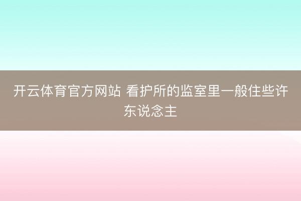 开云体育官方网站 看护所的监室里一般住些许东说念主