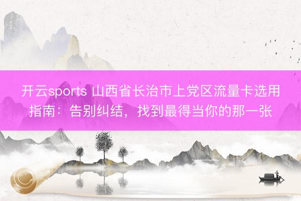 开云sports 山西省长治市上党区流量卡选用指南：告别纠结，找到最得当你的那一张