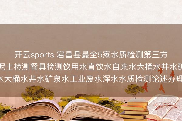 开云sports 宕昌县最全5家水质检测第三方机构名次榜 (附2026年泥土检测餐具检测饮用水直饮水自来水大桶水井水矿泉水工业废水浑水水质检测论述办理中心肠址汇总)