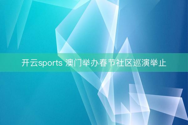 开云sports 澳门举办春节社区巡演举止