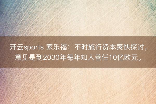 开云sports 家乐福：不时施行资本爽快探讨，意见是到2030年每年知人善任10亿欧元。