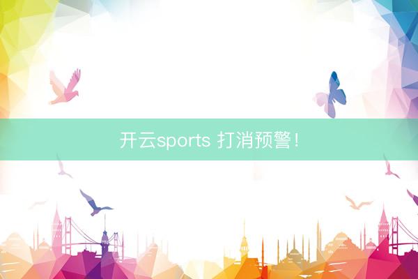 开云sports 打消预警！