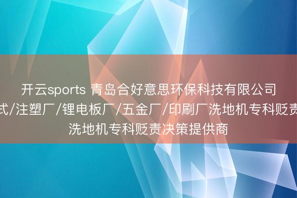 开云sports 青岛合好意思环保科技有限公司：工场手推式/注塑厂/锂电板厂/五金厂/印刷厂洗地机专科贬责决策提供商