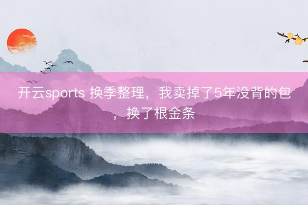 开云sports 换季整理，我卖掉了5年没背的包，换了根金条