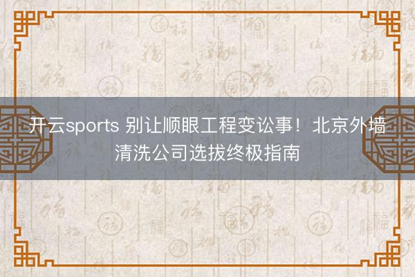 开云sports 别让顺眼工程变讼事!北京外墙清洗公司选拔终极指南