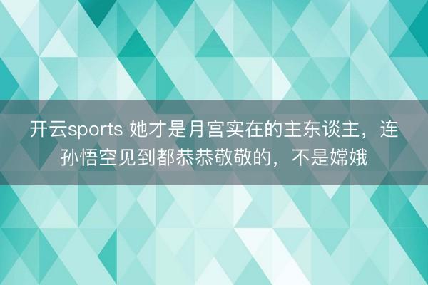开云sports 她才是月宫实在的主东谈主,连孙悟空见到都恭恭敬敬的,不是嫦娥