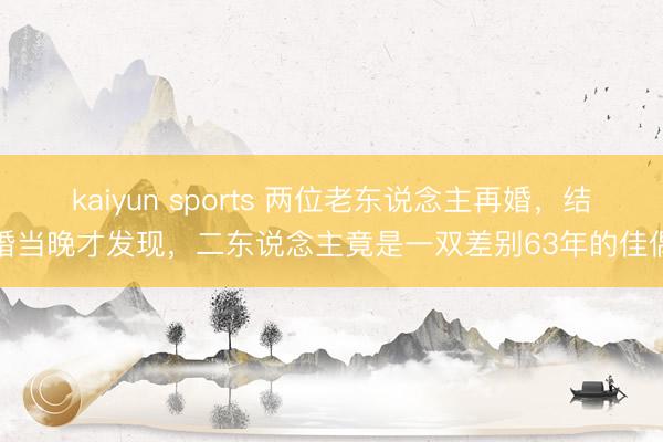 kaiyun sports 两位老东说念主再婚，结婚当晚才发现，二东说念主竟是一双差别63年的佳偶