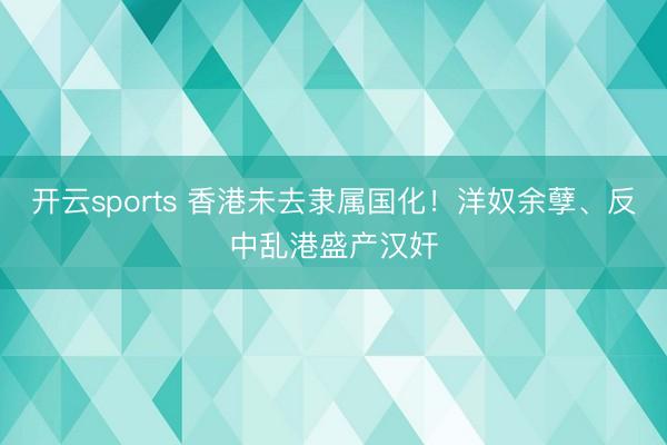 开云sports 香港未去隶属国化！洋奴余孽、反中乱港盛产汉奸