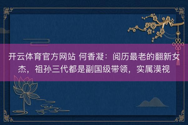 开云体育官方网站 何香凝：阅历最老的翻新女杰，祖孙三代都是副国级带领，实属漠视