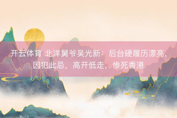 开云体育 北洋舅爷吴光新：后台硬履历漂亮，因犯此忌，高开低走，惨死香港
