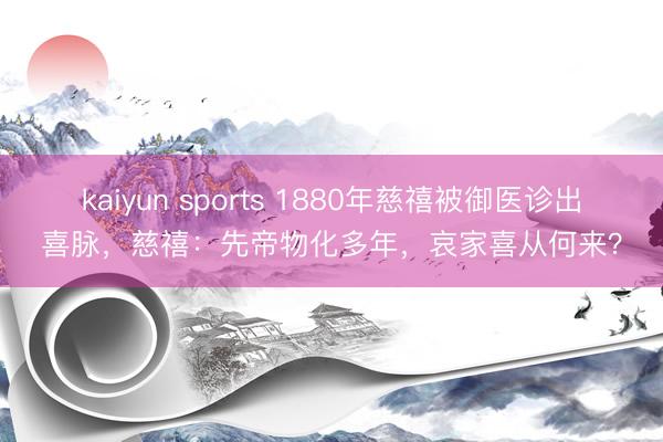 kaiyun sports 1880年慈禧被御医诊出喜脉,慈禧:先帝物化多年,哀家喜从何来?