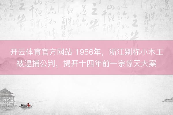 开云体育官方网站 1956年，浙江别称小木工被逮捕公判，揭开十四年前一宗惊天大案