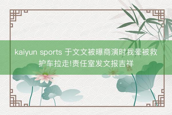 kaiyun sports 于文文被曝商演时我晕被救护车拉走!责任室发文报吉祥