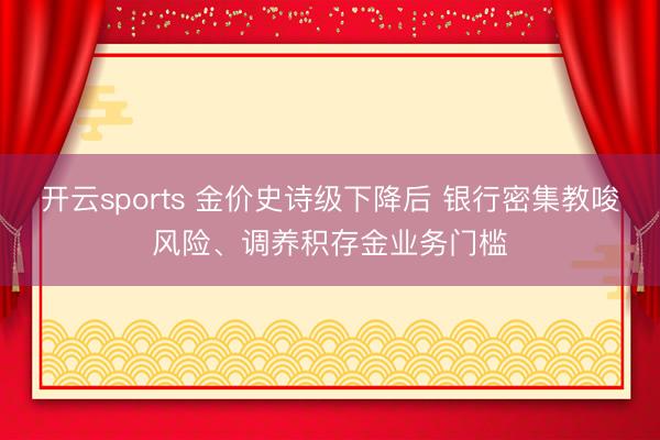 开云sports 金价史诗级下降后 银行密集教唆风险、调养积存金业务门槛