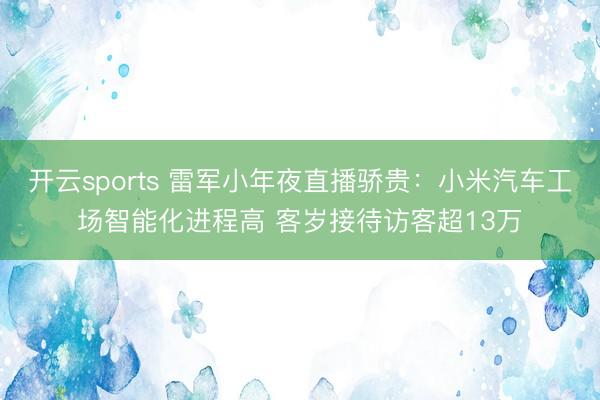 开云sports 雷军小年夜直播骄贵：小米汽车工场智能化进程高 客岁接待访客超13万
