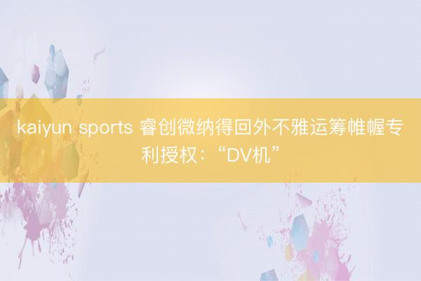 kaiyun sports 睿创微纳得回外不雅运筹帷幄专利授权：“DV机”