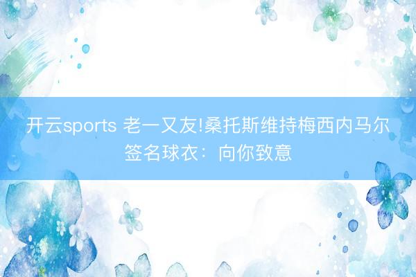 开云sports 老一又友!桑托斯维持梅西内马尔签名球衣：向你致意