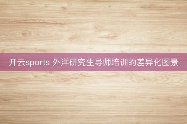 开云sports 外洋研究生导师培训的差异化图景
