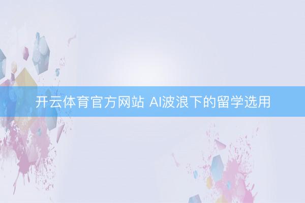 开云体育官方网站 AI波浪下的留学选用