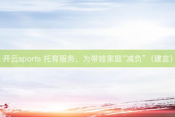 开云sports 托育服务，为带娃家庭“减负”（建言）