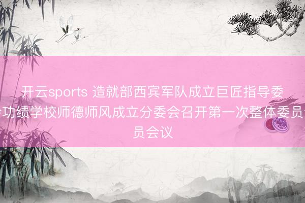 开云sports 造就部西宾军队成立巨匠指导委员会功绩学校师德师风成立分委会召开第一次整体委员会议