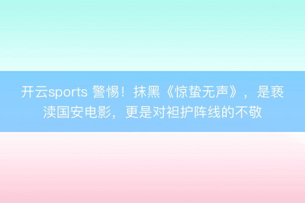 开云sports 警惕！抹黑《惊蛰无声》，是亵渎国安电影，更是对袒护阵线的不敬