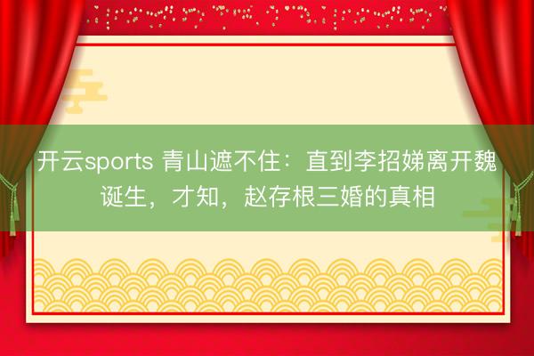开云sports 青山遮不住：直到李招娣离开魏诞生，才知，赵存根三婚的真相