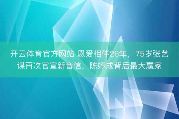开云体育官方网站 恩爱相伴26年,75岁张艺谋再次官宣新音信,陈婷成背后最大赢家