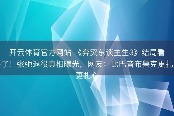 开云体育官方网站 《奔突东谈主生3》结局看哭了！张弛退役真相曝光，网友：比巴音布鲁克更扎心