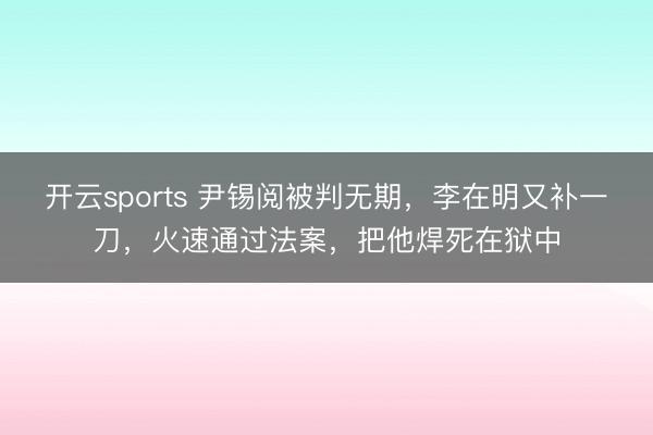 开云sports 尹锡阅被判无期，李在明又补一刀，火速通过法案，把他焊死在狱中