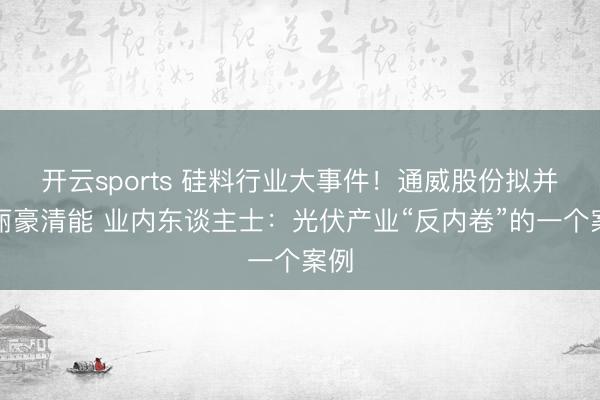 开云sports 硅料行业大事件！通威股份拟并购丽豪清能 业内东谈主士：光伏产业“反内卷”的一个案例