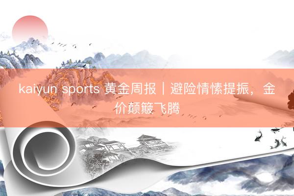 kaiyun sports 黄金周报｜避险情愫提振，金价颠簸飞腾